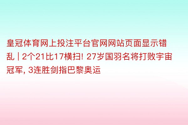 皇冠体育网上投注平台官网网站页面显示错乱 | 2个21比17横扫! 27岁国羽名将打败宇宙冠军, 3连胜剑指巴黎奥运