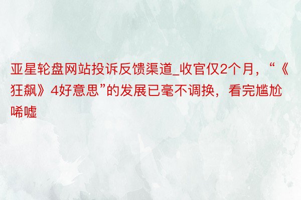 亚星轮盘网站投诉反馈渠道_收官仅2个月，“《狂飙》4好意思”的发展已毫不调换，看完尴尬唏嘘
