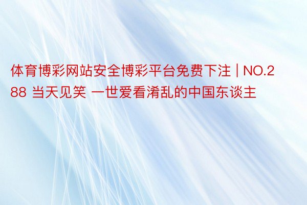 体育博彩网站安全博彩平台免费下注 | NO.288 当天见笑 一世爱看淆乱的中国东谈主