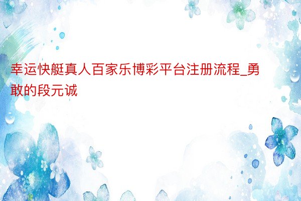 幸运快艇真人百家乐博彩平台注册流程_勇敢的段元诚