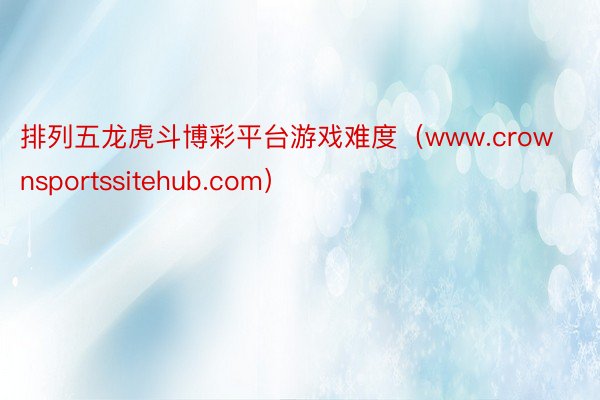 排列五龙虎斗博彩平台游戏难度（www.crownsportssitehub.com）