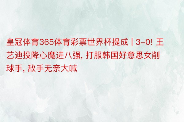 皇冠体育365体育彩票世界杯提成 | 3-0! 王艺迪投降心魔进八强, 打服韩国好意思女削球手, 敌手无奈大喊