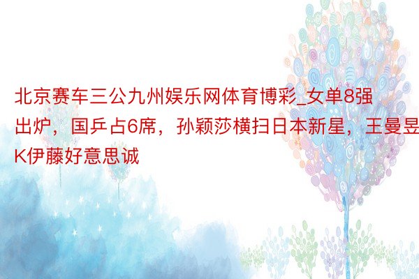 北京赛车三公九州娱乐网体育博彩_女单8强出炉，国乒占6席，孙颖莎横扫日本新星，王曼昱PK伊藤好意思诚