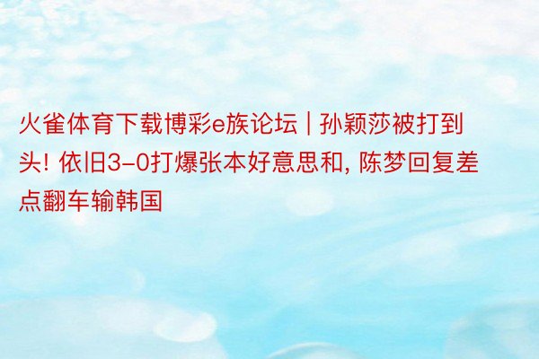 火雀体育下载博彩e族论坛 | 孙颖莎被打到头! 依旧3-0打爆张本好意思和, 陈梦回复差点翻车输韩国