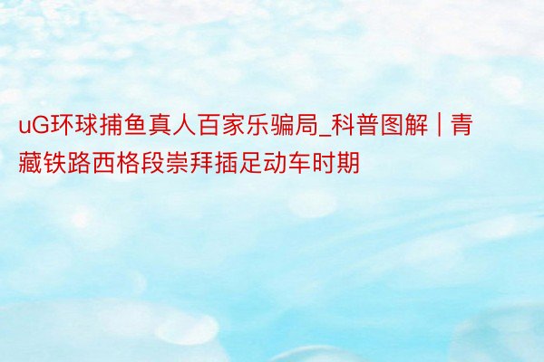 uG环球捕鱼真人百家乐骗局_科普图解 | 青藏铁路西格段崇拜插足动车时期