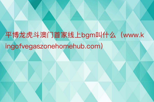 平博龙虎斗澳门首家线上bgm叫什么（www.kingofvegaszonehomehub.com）