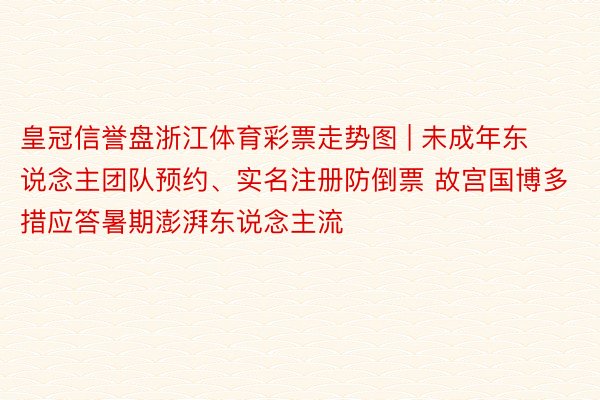 皇冠信誉盘浙江体育彩票走势图 | 未成年东说念主团队预约、实名注册防倒票 故宫国博多措应答暑期澎湃东说念主流
