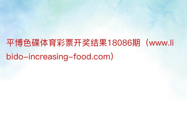 平博色碟体育彩票开奖结果18086期（www.libido-increasing-food.com）
