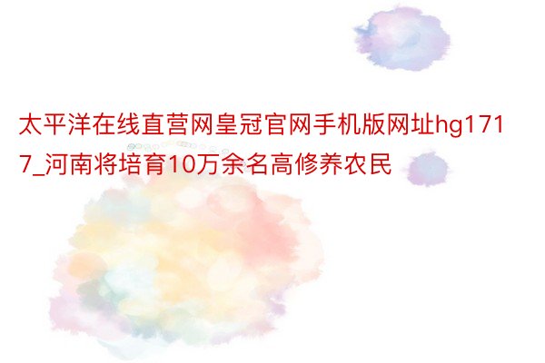 太平洋在线直营网皇冠官网手机版网址hg1717_河南将培育10万余名高修养农民