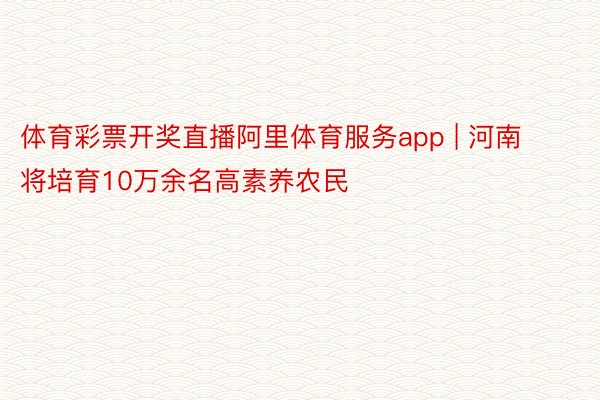 体育彩票开奖直播阿里体育服务app | 河南将培育10万余名高素养农民