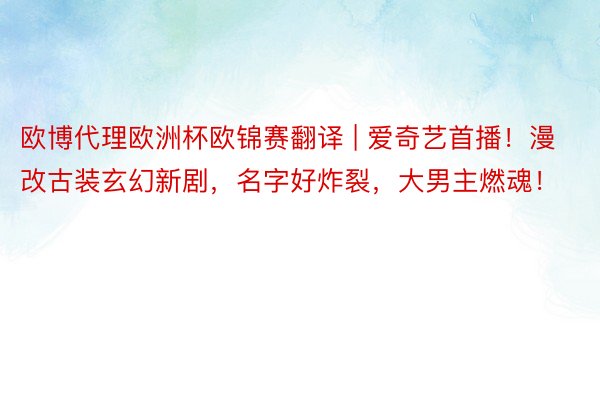 欧博代理欧洲杯欧锦赛翻译 | 爱奇艺首播！漫改古装玄幻新剧，名字好炸裂，大男主燃魂！