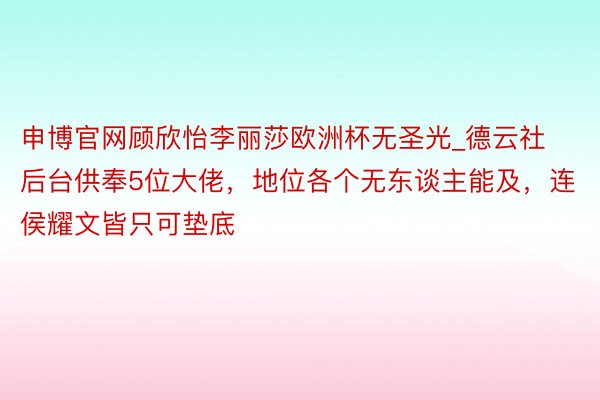 申博官网顾欣怡李丽莎欧洲杯无圣光_德云社后台供奉5位大佬，地位各个无东谈主能及，连侯耀文皆只可垫底