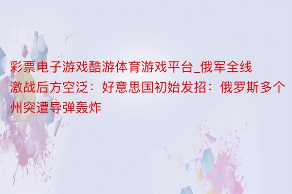 彩票电子游戏酷游体育游戏平台_俄军全线激战后方空泛：好意思国初始发招：俄罗斯多个州突遭导弹轰炸
