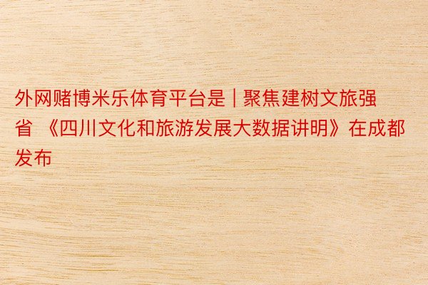 外网赌博米乐体育平台是 | 聚焦建树文旅强省 《四川文化和旅游发展大数据讲明》在成都发布