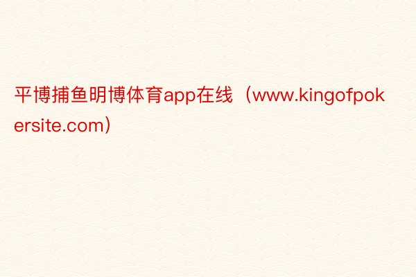 平博捕鱼明博体育app在线（www.kingofpokersite.com）
