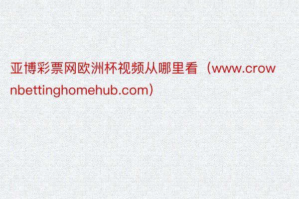 亚博彩票网欧洲杯视频从哪里看（www.crownbettinghomehub.com）