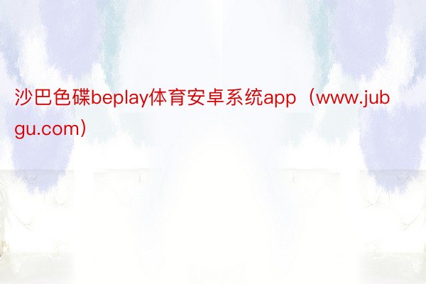 沙巴色碟beplay体育安卓系统app（www.jubgu.com）