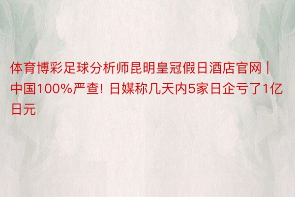 体育博彩足球分析师昆明皇冠假日酒店官网 | 中国100%严查! 日媒称几天内5家日企亏了1亿日元