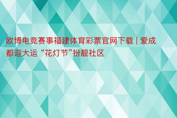 欧博电竞赛事福建体育彩票官网下载 | 爱成都迎大运 “花灯节”扮靓社区