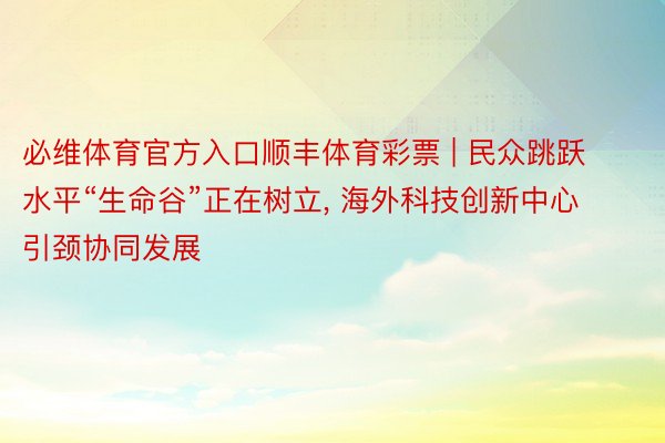 必维体育官方入口顺丰体育彩票 | 民众跳跃水平“生命谷”正在树立, 海外科技创新中心引颈协同发展
