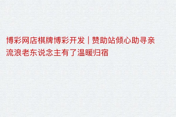 博彩网店棋牌博彩开发 | 赞助站倾心助寻亲 流浪老东说念主有了温暖归宿