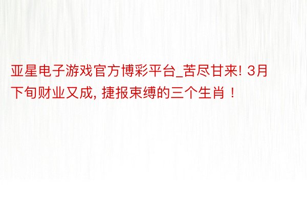 亚星电子游戏官方博彩平台_苦尽甘来! 3月下旬财业又成, 捷报束缚的三个生肖 !