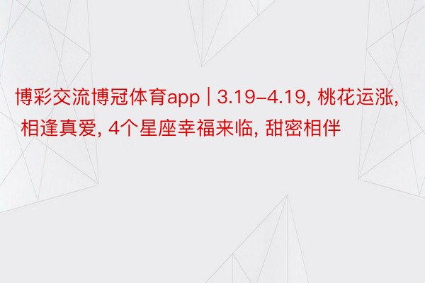 博彩交流博冠体育app | 3.19-4.19, 桃花运涨, 相逢真爱, 4个星座幸福来临, 甜密相伴