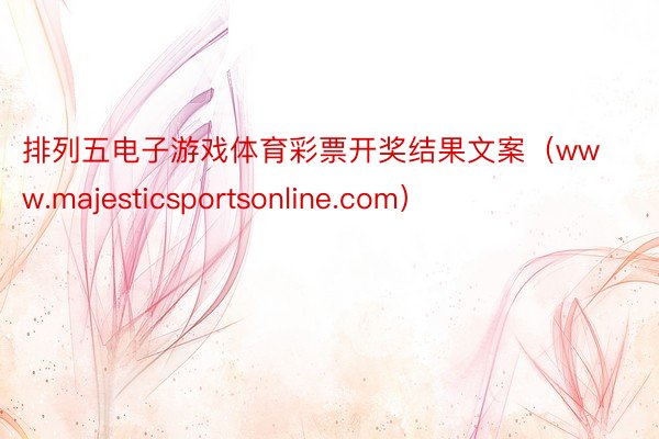 排列五电子游戏体育彩票开奖结果文案（www.majesticsportsonline.com）
