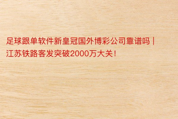 足球跟单软件新皇冠国外博彩公司靠谱吗 | 江苏铁路客发突破2000万大关！