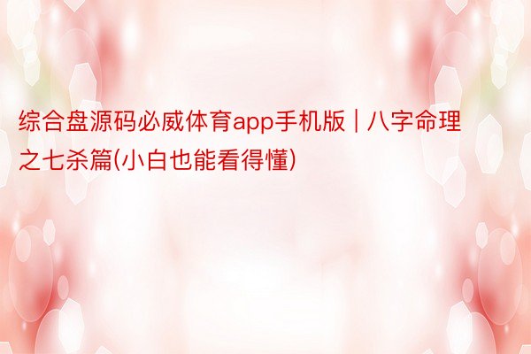 综合盘源码必威体育app手机版 | 八字命理之七杀篇(小白也能看得懂)