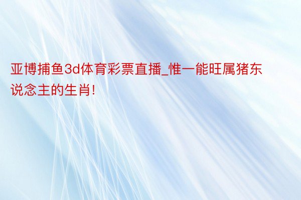 亚博捕鱼3d体育彩票直播_惟一能旺属猪东说念主的生肖!