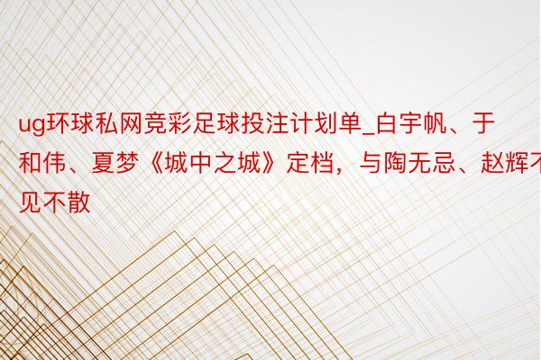 ug环球私网竞彩足球投注计划单_白宇帆、于和伟、夏梦《城中之城》定档，与陶无忌、赵辉不见不散