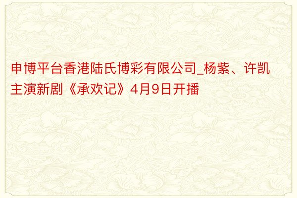 申博平台香港陆氏博彩有限公司_杨紫、许凯主演新剧《承欢记》4月9日开播