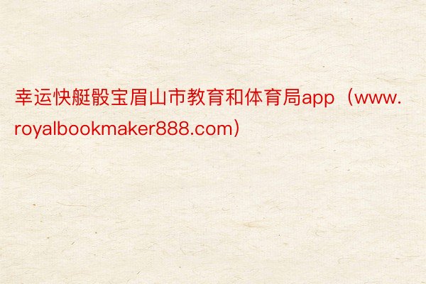 幸运快艇骰宝眉山市教育和体育局app（www.royalbookmaker888.com）