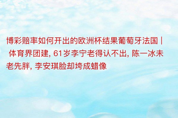 博彩赔率如何开出的欧洲杯结果葡萄牙法国 | 体育界团建, 61岁李宁老得认不出, 陈一冰未老先胖, 李安琪脸却垮成蜡像