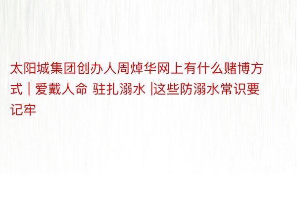 太阳城集团创办人周焯华网上有什么赌博方式 | 爱戴人命 驻扎溺水 |这些防溺水常识要记牢