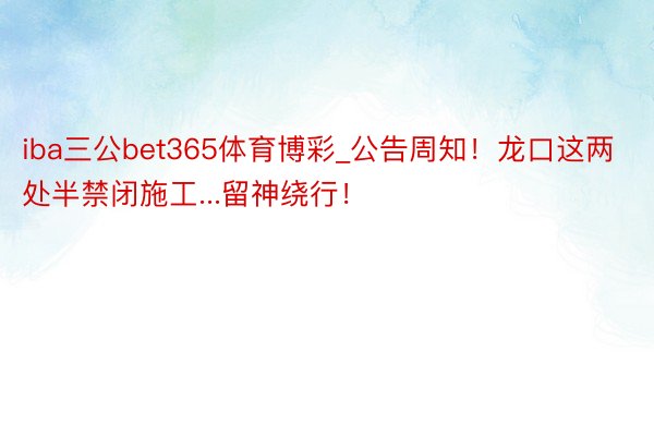 iba三公bet365体育博彩_公告周知！龙口这两处半禁闭施工...留神绕行！