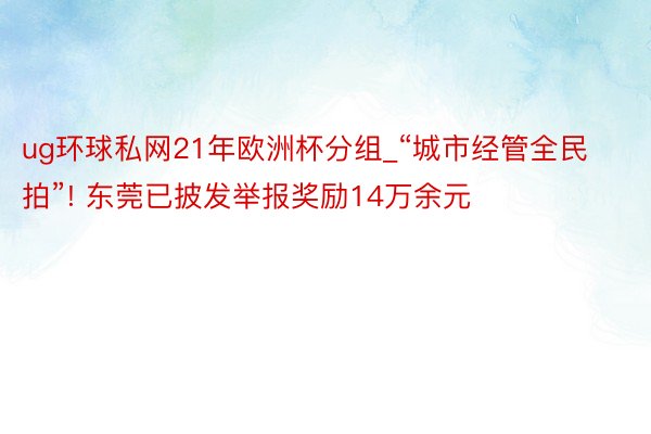 ug环球私网21年欧洲杯分组_“城市经管全民拍”! 东莞已披发举报奖励14万余元