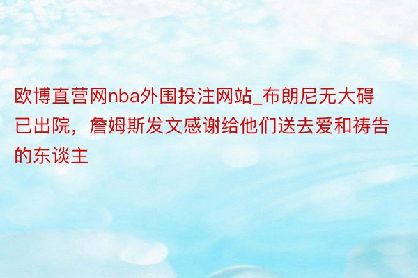 欧博直营网nba外围投注网站_布朗尼无大碍已出院，詹姆斯发文感谢给他们送去爱和祷告的东谈主