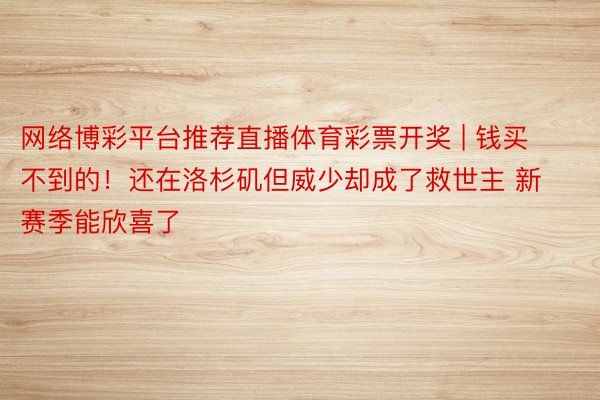 网络博彩平台推荐直播体育彩票开奖 | 钱买不到的！还在洛杉矶但威少却成了救世主 新赛季能欣喜了