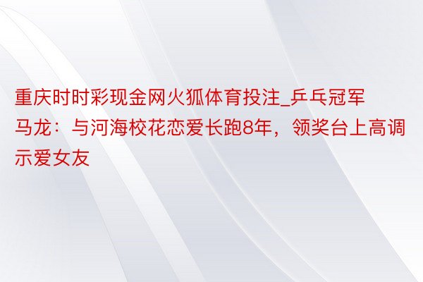 重庆时时彩现金网火狐体育投注_乒乓冠军马龙：与河海校花恋爱长跑8年，领奖台上高调示爱女友