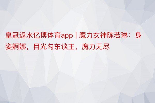 皇冠返水亿博体育app | 魔力女神陈若琳：身姿婀娜，目光勾东谈主，魔力无尽