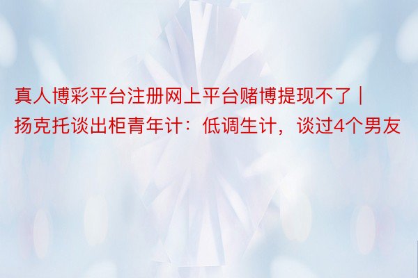 真人博彩平台注册网上平台赌博提现不了 | 扬克托谈出柜青年计：低调生计，谈过4个男友