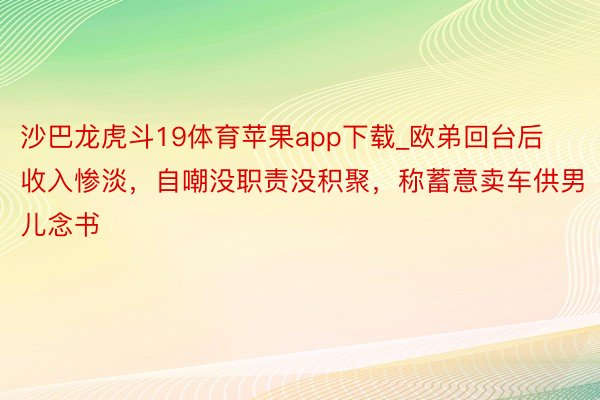 沙巴龙虎斗19体育苹果app下载_欧弟回台后收入惨淡，自嘲没职责没积聚，称蓄意卖车供男儿念书