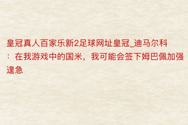 皇冠真人百家乐新2足球网址皇冠_迪马尔科：在我游戏中的国米，我可能会签下姆巴佩加强遑急