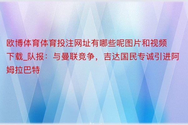 欧博体育体育投注网址有哪些呢图片和视频下载_队报：与曼联竞争，吉达国民专诚引进阿姆拉巴特