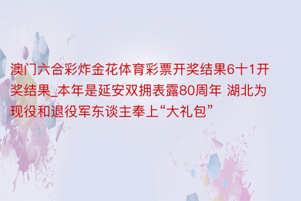 澳门六合彩炸金花体育彩票开奖结果6十1开奖结果_本年是延安双拥表露80周年 湖北为现役和退役军东谈主奉上“大礼包”