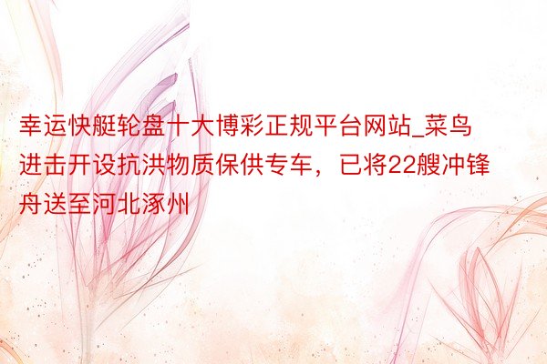 幸运快艇轮盘十大博彩正规平台网站_菜鸟进击开设抗洪物质保供专车，已将22艘冲锋舟送至河北涿州