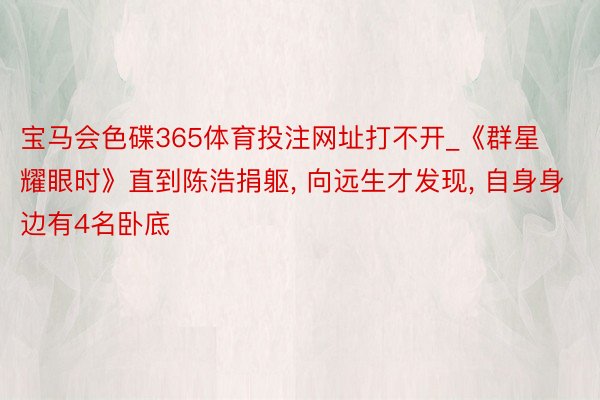宝马会色碟365体育投注网址打不开_《群星耀眼时》直到陈浩捐躯, 向远生才发现, 自身身边有4名卧底