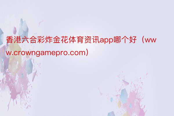香港六合彩炸金花体育资讯app哪个好（www.crowngamepro.com）